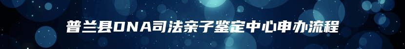 普兰县DNA司法亲子鉴定中心申办流程