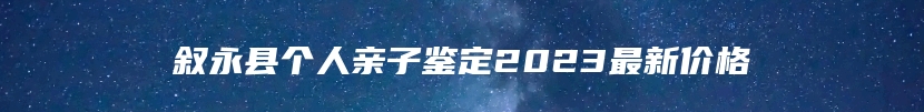 叙永县个人亲子鉴定2023最新价格