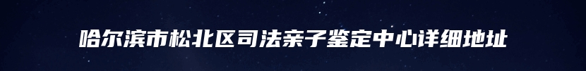 哈尔滨市松北区司法亲子鉴定中心详细地址