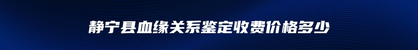 静宁县血缘关系鉴定收费价格多少