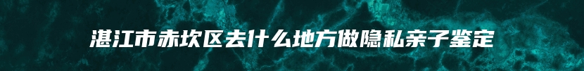 湛江市赤坎区去什么地方做隐私亲子鉴定