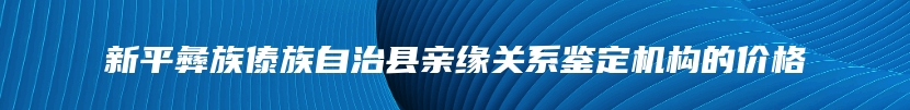 新平彝族傣族自治县亲缘关系鉴定机构的价格