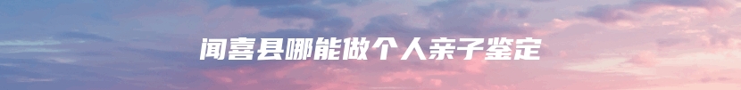 闻喜县哪能做个人亲子鉴定