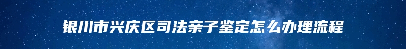 银川市兴庆区司法亲子鉴定怎么办理流程