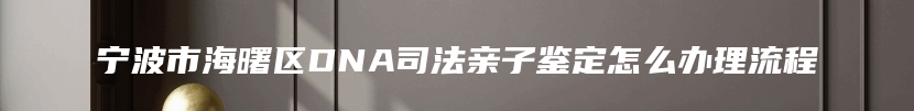 宁波市海曙区DNA司法亲子鉴定怎么办理流程