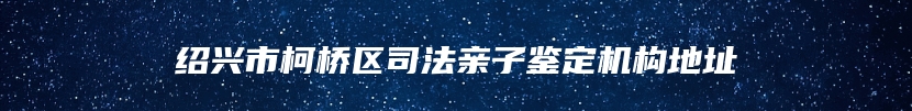 绍兴市柯桥区司法亲子鉴定机构地址