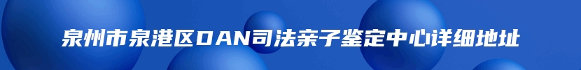 泉州市泉港区DAN司法亲子鉴定中心详细地址