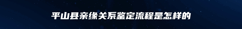 平山县亲缘关系鉴定流程是怎样的