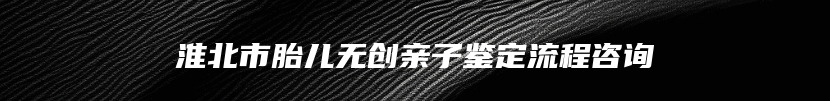 淮北市胎儿无创亲子鉴定流程咨询