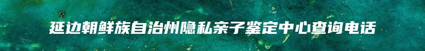 延边朝鲜族自治州隐私亲子鉴定中心查询电话