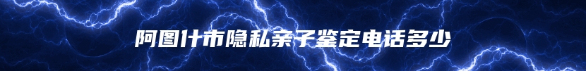 阿图什市隐私亲子鉴定电话多少