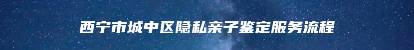 西宁市城中区隐私亲子鉴定服务流程