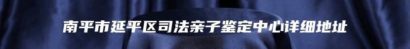 南平市延平区司法亲子鉴定中心详细地址