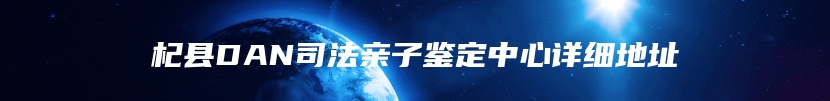 杞县DAN司法亲子鉴定中心详细地址