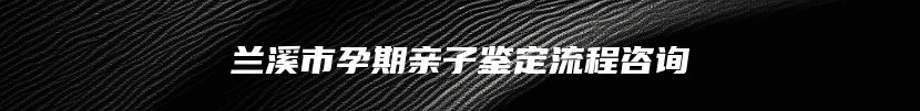 兰溪市孕期亲子鉴定流程咨询