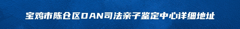 宝鸡市陈仓区DAN司法亲子鉴定中心详细地址
