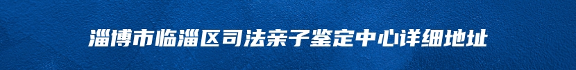 淄博市临淄区司法亲子鉴定中心详细地址