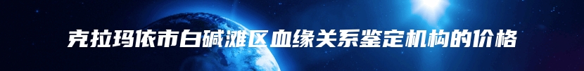 克拉玛依市白碱滩区血缘关系鉴定机构的价格
