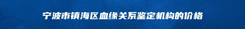 宁波市镇海区血缘关系鉴定机构的价格