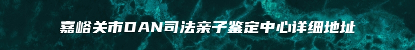 嘉峪关市DAN司法亲子鉴定中心详细地址