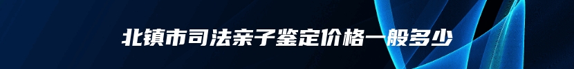 北镇市司法亲子鉴定价格一般多少