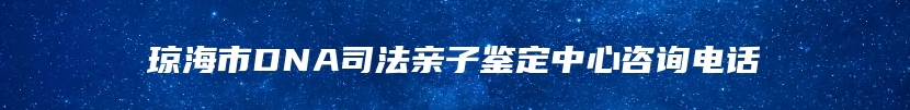 琼海市DNA司法亲子鉴定中心咨询电话