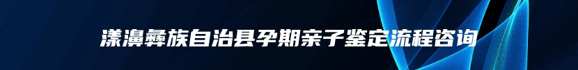 漾濞彝族自治县孕期亲子鉴定流程咨询