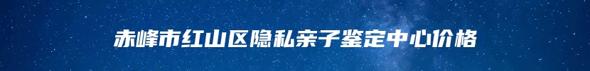 赤峰市红山区隐私亲子鉴定中心价格