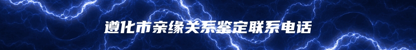 遵化市亲缘关系鉴定联系电话