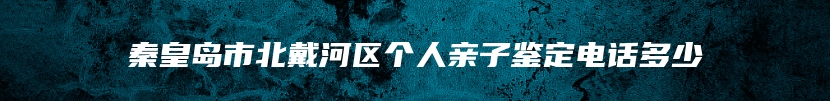 秦皇岛市北戴河区个人亲子鉴定电话多少