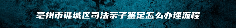 亳州市谯城区司法亲子鉴定怎么办理流程