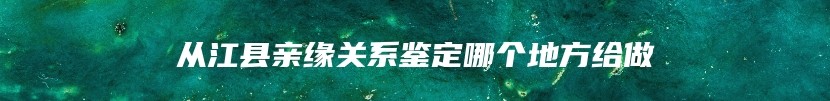 从江县亲缘关系鉴定哪个地方给做