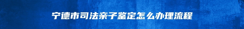 宁德市司法亲子鉴定怎么办理流程