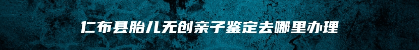 仁布县胎儿无创亲子鉴定去哪里办理