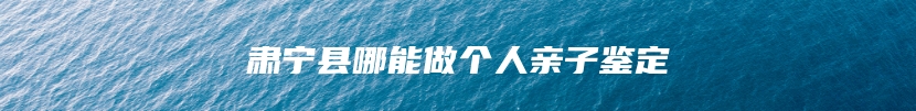肃宁县哪能做个人亲子鉴定