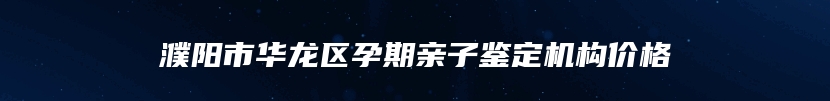 濮阳市华龙区孕期亲子鉴定机构价格