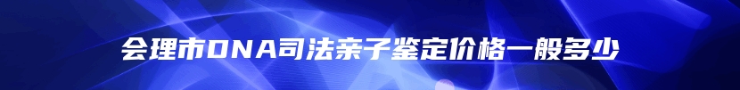 会理市DNA司法亲子鉴定价格一般多少