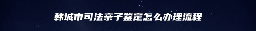 韩城市司法亲子鉴定怎么办理流程