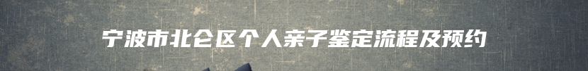 宁波市北仑区个人亲子鉴定流程及预约