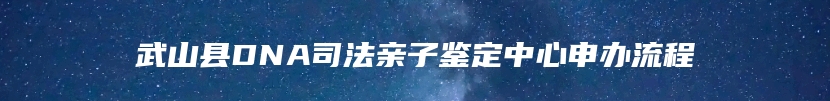 武山县DNA司法亲子鉴定中心申办流程