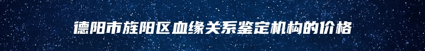 德阳市旌阳区血缘关系鉴定机构的价格