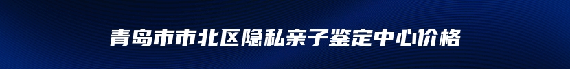 青岛市市北区隐私亲子鉴定中心价格