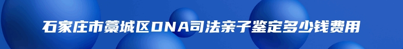 石家庄市藁城区DNA司法亲子鉴定多少钱费用