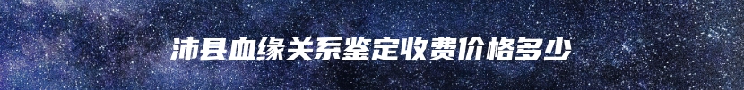 沛县血缘关系鉴定收费价格多少