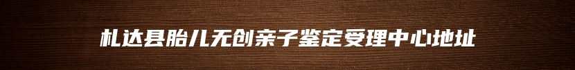 札达县胎儿无创亲子鉴定受理中心地址