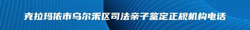 克拉玛依市乌尔禾区司法亲子鉴定正规机构电话