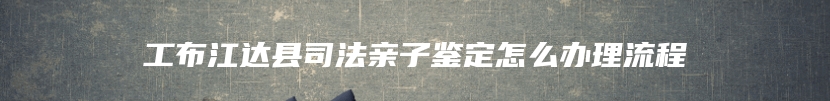 工布江达县司法亲子鉴定怎么办理流程