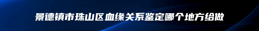 景德镇市珠山区血缘关系鉴定哪个地方给做