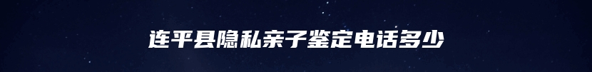 连平县隐私亲子鉴定电话多少