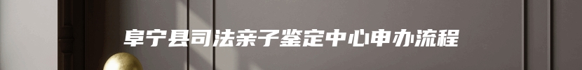 阜宁县司法亲子鉴定中心申办流程